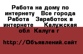 Работа на дому по интернету - Все города Работа » Заработок в интернете   . Калужская обл.,Калуга г.